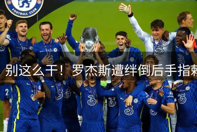 别这么干！罗杰斯遭绊倒后手指赖斯怒喷：Don't do that