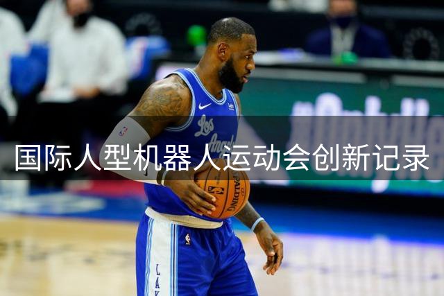 国际人型机器人运动会创新记录
