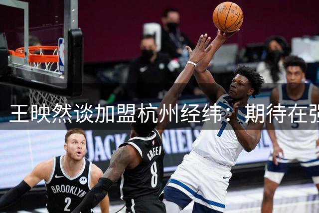 王映然谈加盟杭州经纬：期待在强队中提升自我