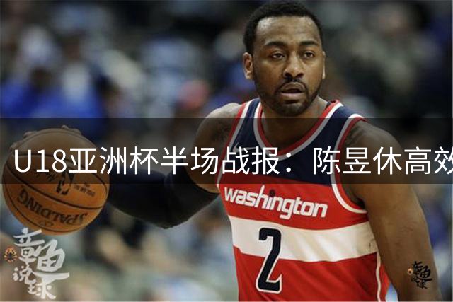 U18亚洲杯半场战报：陈昱休高效贡献16分助中国队领先